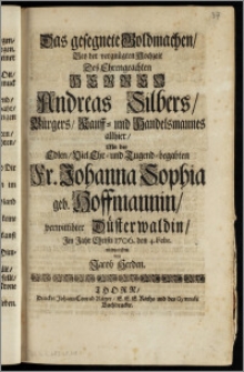 Das gesegnete Goldmachen, Bey der vergnügten Hochzeit Des ... Herren Andreas Silbers, Bürgers, Kauff- und Handelsmannes allhier, Mit der ... Fr. Johanna Sophia geb. Hoffmannin, verwittibter Düsterwaldin, Jm Jahr Christi 1706. den 4. Febr. / entworffen von Jacob Herden