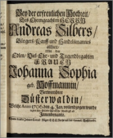 Bey der erfreulichen Hochzeit, Des ... Herrn Andreas Silbers, Bürgers, Kauff- und Handelsmannes allhier, Mit der ... Frauen Johanna Sophia geb. Hoffmannin, Verwittibter Düsterwaldin, Welche Anno 1706. den 4. Jan. vollendzogen wurde legten ihre Glücks-Wündsche schuldigst ab Jnnenbenante