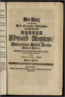 Den Sarg Des Weyland Wohl-Ehrenvesten, Nahmhafften und Wohlweisen Herren Edward Roggens, Wohlverdienten Altstädt. Gerichts Schöppen-Meisters, Als Selbter im 68. Jahr seiner Ehren-Jahre in dieser Zeitligkeit erblichen, beehrete Anno 1706. den 30. Mertz Jacob Herden