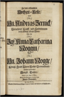 Zu dem erfreulichen Hochzeit-Feste, Des ... Hn. Andreas Zernick, Vornehmer Kauff- und Handelsmann dieser Königl. Stadt Thorn, Mit der ... Jgf. Anna Catharina Noggin, Des ... Hn. Johann Nogge, Königl. Stadt Thorn Raths-Verwandtens ... Tochter, Anno 1706. den 18. Maji, Wolten ihre Schuldigkeit ... legen Jnnen-Benannte