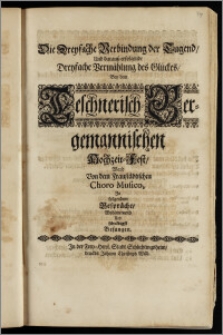 Die Dreyfache Verbindung der Tugend, Und darausz erfolgende Dreyfache Vermählung des Glückes, Bey dem Teschnerisch-Bergemannischen Hochzeit-Fest, Ward Von dem Fraustädtischen Choro Musico, Jn folgendem Gespräche ... Besungen