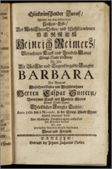 Glückwünschender Zuruff, Welcher bey dem ... Hochzeit-Feste, Des ... Herren Heinrich Reimers, Vornehmen Kauff- und Handels-Manns Königl. Stadt Gradentz, Als Jhm Die ... Jungfer Barbara Des ... Herren Caspar Suttern, Vornehmen Kauff- und Handels-Manns Königl. Stadt Thorn ... Tochter, Anno 1706. den 9. Novembr. in der Königl. Stadt Thorn Ehelich beygeleget ward, Aus schuldigster Dienstbezeugung auffgesetzet und überreichet worden Von einem Der beyden Verlobten jederzeit Ergebensten Diener und Freundt