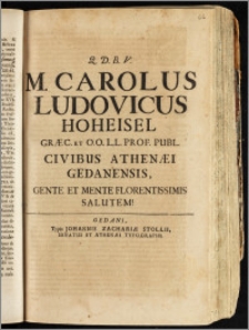 M. Carolus Ludovicus Hoheisel Græc. Et O.O. L.L. Prof. Publ. Civibus Athenæi Gedanensis, Gente Et Mente Florentissimis Salutem!