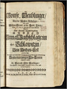 Als Gottfr. Deublinger, Bey der Rechten Beflieszener, Wie auch Mältzen-Bräuer in der Stadt Thorn, Anno 1719. den 30. Novemb. am Tage Andreä Mit der [...] Frauen Anna Wachschlagerin Geb. Schlawitzin, Sein Hochzeit-Fest celebrirte / Hat dieses aus väterlicher Zuneigung und wolmeinenden Erinnerung Beyderseits jungen Ehe-Leuten auffsetzen wollen M. Dieterich Otto Deublinger, Der Christl. Osterodischen Gemeine Pastor Prim. und Scholae Inspector