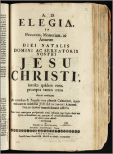 Elegia, In Honorem, Memoriam, ac Amorem Diei Natalis Domini Ac Servatoris Nostri Jesu Christi, inculta quidem vena, prompta tamen crena devote conscripta, Ac omnibus & singulis veræ pietatis Cultoribus ... ex sincero mentis sinceræ adfectu Cum voto omnigenæ prosperitatis circa instantis novi huius Anni auspicia ardentissimo, ea, qua par est animi submissione ac observantia debite consecrata / ab Henrico Reichelio ...