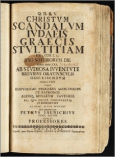 Christvm Scandalvm Ivdaeis Graecis Stvltitiam Ex I. Cor. I. 23. Ipso Soteriorvm Die Anno CIC IC CCXX. Ab Stvdiosa Ivventvte Brevibvs Orativncvlis Describendvm Indicvnt Atqve Reipublicae Proceres Maecenates Et Patronos Aliosq. Mvsarvm Favtores Ea, Qua Decet, Observantia Et Hvmanitate Ad Hvnc Actvm Invitant Eivs Moderator Petrvs Iaenichivs Gymn. Rector Itemq. Et Professores