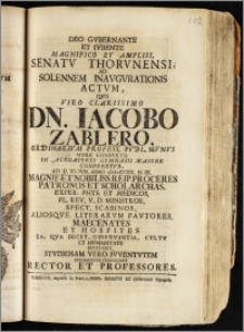Deo Gvbernante Et Ivbente ... Senatv Thorvnensi, Ad Solennem Inavgvrationis Actvm, Qvo Viro ... Dn. Iacobo Zablero, Ordinarivm Profess. Pvbl. Mvnvs More Consveto In Acroaterio Gymnasii Maiore Conferetvr, Ad D. VI. Ivn. Anno cIc Ic CCXX. H. IX. ... / Invitant ... Convocant Rector Et Professores