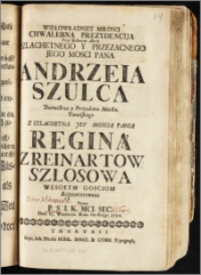 Wielowładney Miłosci Chwalebna Prezydencija Przy Slubnym Akcie ... Pana Andrzeia Szulca Burmistrza y Prezydenta Miasta Toruńskiego Z ... Panią Reginą Z Reinartow Szłosową ... Gosciom Reprezentowana / Przez P. S. I. K. Mci. Sec. Dnia 10. Wrzesznia, Roku ... 1720