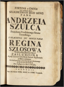 Fortuna z Cnotą Przy weselnym Akcie ... Pana Andrzeia Szulca Prezydenta ... Senatu Torunskiego, Z ... Panią Reginą Szłosową ... Zaslubiona ... polskim rythmem ... Ogłoszona Roku ... 1720. dnia 10. Wrzesnia / [Michał Nałęcz]