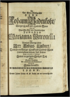 Als Der Ehren-Wohlgeachte Herr Johann Badenkoht, Bürger Kauff- und Handels-Mann Mit der ... Jungfer Marianna Petronella Des ... Herr Tobias Lindner ... Bürger Kauff- und Handels-Mann ... eintzigen Jgfr. Tochter, Anno 1713 den 31. Januarii Seinen vergnügten Hochzeit-Tag hielten, Suchten Denselben Mit auffrichtigen Glückwünschungen zu beehren Jnnen benandte