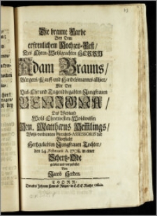 Die braune Farbe Bey Dem erfreulichem Hochzeit-Fest, Des ... Herrn Adam Brauns, Bürgers, Kauff- und Handelsmannes allhier, Mit Der ... Jungfrauen Benigna, Des ... Hn. Matthaeus Hem[m]lings ... Gerichts-Assessoris der Vorstadt ... Tochter, den 14. Februarii A. 1708. / in einer Schertz-Ode gelobet und vorgestellet Von Jacob Herden