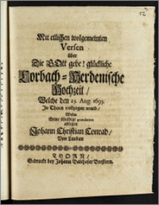 Mit etlichen wolgemeinten Versen über Die Gott gebe! glückliche Lorbach-Herdenische Hochzeit, Welche den 23. Aug. 1695. Jn Thorn vollzogen ward / Wolte Seine schuldige gratulation ablegen Johann Christian Conrad Von Lauban