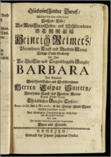 Glückwünschender Zuruff, Welcher bey dem erfreulichen Hochzeit-Feste, Des ... Herren Heinrich Reimers ... Kauff- und Handels-Manns Königl. Stadt Gradentz, Als Jhm Die ... Jungfer Barbara Des ... Herren Caspar Suttern ... Kauff- und Handels-Manns Königl. Stadt Thorn ... Tochter, Anno 1706. den 9. Novembr. in der Königl. Stadt Thorn Ehelich beygeleget ward ... auffgesetzet und überreichet worden Von einem ... Diener und Freundt