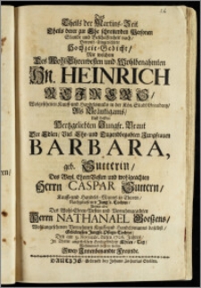 Das Theils der Martins-Zeit Theils derer zur Ehe schreitenden Personen Stande und Beschaffenheit nach, Doppelt-Eingerichtete Hochzeit-Gedicht, Mit welchem Des ... Hn. Heinrich Reimers, Wolgesehenen Kauff- und Handelsman[n]s in der Kön. Stadt Graudentz, Als Bräutigams, Und dessen ... Braut Der ... Jungfrauen Barbara, geb. Sutterin, Des ... Herrn Caspar Suttern, Kauff- und Handels-Manns in Thoren, Nachgelassenen ... Tochter, Anjetzo aber Des ... Herrn Nathanael Goeszens ... Kauff- und Handelsmanns daselbst ... Pflege-Tochter, Den am 9. Novembr. dieses 1706. Jahres, Jn Thorn angestellten Hochzeitlichen Ehren-Tag, Wohlmeinend beehren wollen Zwey Jnnenbenandte Freunde