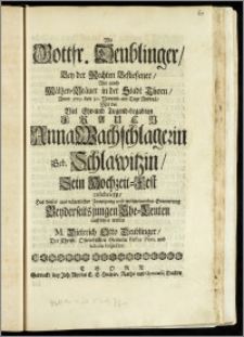 Als Gottfr. Deublinger, Bey der Rechten Beflieszener, Wie auch Mältzen-Bräuer in der Stadt Thorn, Anno 1719. den 30. Novemb. am Tage Andreä Mit der [...] Frauen Anna Wachschlagerin Geb. Schlawitzin, Sein Hochzeit-Fest celebrirte / Hat dieses aus väterlicher Zuneigung und wolmeinenden Erinnerung Beyderseits jungen Ehe-Leuten auffsetzen wollen M. Dieterich Otto Deublinger, Der Christl. Osterodischen Gemeine Pastor Prim. und Scholae Inspector