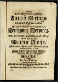 Bey des Ehren-Wohlgeachten Herrn, Jacob Girings, Bürgers und Mältzenbräuers allhier, Mit der ... Jungfrauen, Constantia Dorothea, Des ... Herrn Martin Oloffs ... Seelsorgers der Polnischen Evang. Gemeine zu S. M. in Thorn ... Tochter, Anno 1708. den 12. Junii vollenzogenem Hochzeit-Feste, Schertzete Ihm Zum Wohl-Seyn Ein bekanter Freund