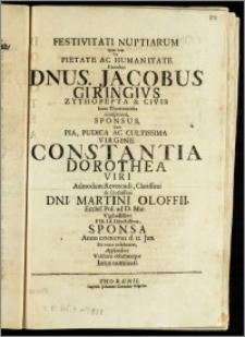 Festivitati Nuptiarum Quas cum Vir Pietate Ac Humanitate Excultus Dnus. Jacobus Giringivs Zythopepta & Civis Inter Thorunienses conspicuus, Sponsus, Cum ... Virgine Constantia Dorothea Viri ... Dni. Martini Oloffii, Eccles. Pol. ad D. Mar. ... Filia ... Sponsa Anno CICICCCVIII. d. 12. Jun. Ex voto celebraret, Applaudere Volebant debebantque Intus nominati