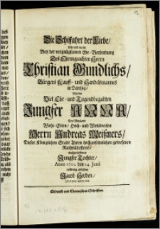 Die Schiffahrt der Liebe, solte und wolte Bey der vergnügsamen Ehe-Verbindung Des ... Herrn Christian Gundlichs, Bürgers Kauff- und Handelsmannes in Dantzig, Mit der ... Jungfer Anna, Des ... Herrn Andreas Meiszners, Dieser Königlichen Stadt Thorn hochansehnlichen gewesenen Rathsältestens, nachgelassenen Jungfer Tochter, Anno 1701. den 14. Junii eylfertig abbilden Jacob Herden, J. P. P. Extr. und Pr. Ord.