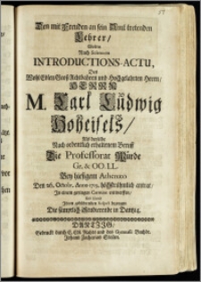 Den mit Freuden an sein Amt tretenden Lehrer, Wolten Nach Solennem Introductions-Actu, Des Wohl Edlen ... Herrn M. Carl Ludwig Hoheisels, Als derselbe Nach ordentlich erhaltenem Beruff die Professorat Würde Gr. & OO. LL. Bey hiesigem Athenæo Den 26. Octobr. Anno 1719. höchstrühmlich antrat, Jn einem geringen Carmine entwerffen, Und hiemit Jhren gebührenden Respect bezeugen Die sämptlich Studierende in Dantzig