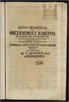 Actum Dramaticum, Quo Nicodemi et Iosephi, Duumvirum Ebraeorum ... Ipso Eius Perpessionis Anniversario Sacro ... Nonnulli Cives Gymnasii Thorunensis Expendent, Indicunt Moderator Eiusdem M. P. Iaenichius, Rect, et Professores