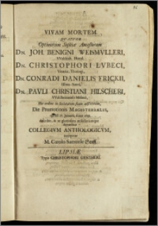 Vivam Mortem Qvatvor Optimorum Sophiæ Amasiorum Dn. Joh. Benigni Weismvlleri, Waldenb. Hoenl. Dn. Christophori Lvbeci, Vinaria-Thuringi, Dn. Conradi Danielis Frickii, Ulma-Suevi, Dn. Pauli Christiani Hilscheri, Waldheimensis Misnici, Hoc irdine in Societatem suam adscitorum, Die Promotionis Magisterialis, qui est 26. Januarii, Anno 1688. describit, & ut gloriosam utilissimamque deprædicat Collegivm Anthologicvm, interprete M. Carolo Samuele Senff