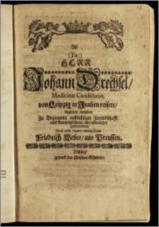 Als (Tit:) Herr Johann Drechsel, Medicinæ Candidatus, von Leipzig in Italien reisete, begleite denselben Zu Bezeugung auffrichter Freundschafft nebst Anerwündschung aller ersinnlichen Zufriedenheit, Durch nechst-solgende eilfertige Reime Friedrich Weber, aus Preussen
