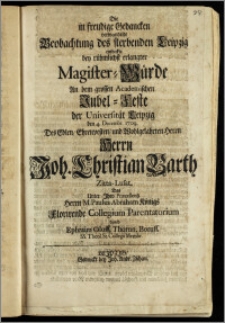 Die in freudige Gedancken verwandelte Beobachtung des sterbenden Leipzig entdeckte bey rühmlichst erlangter Magister-Würde An dem grossen Academischen Jubel-Feste der Universität Leipzig den 4. Decembr. 1709. Des ... Herrn Joh. Christian Barth Zitta-Lusat. Das Unter Jhro Præcellentz Herrn M. Paulus Abraham Königs Florirende Collegium Parentatorium / durch Ephraim Oloff, Thorun. Boruss. SS. Theol. St. Collegii Membr