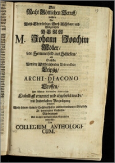 Den Recht Göttlichen Beruff, welchen Der Wohl-Ehrwürdige, Grosz-Achtbare, und Wolgelahrte Herr M. Johann Joachim Möller, von Sommerfeld aus Schlesien, als Derselbe Von der Weltberühmten Universität Leipzig, zum Archi-Diacono Nach Crossen Jm Monat November Anno 1688. Einheilligt ernennt und abgeholet wurde, mit sonderbahrer Vergnügung erhalten Wolte seinem ehemals Hochwerthesten und wolverdienten Mitgliede Zu sonderbahren Nachruhm Mit-bezeugen Und in einer wohlgemeinten Gratulation entwerffen Das Collegium Anthologicum