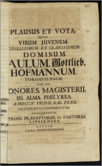 Plausus Et Vota Quibus Virum Juvenem Nobilissimum et Clarissimum Paulum Gottlieb Hofmannum Torgaviensem Cum Ipsi Honores Magisteri in Alma Philyrea A. MDCCIV Pridie Kal. Febr. Solenni Ritu Conferrentur Prosequebantur Patroni Præceptores Et Fautores Lipsienses