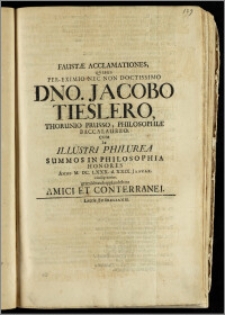 Faustæ Acclamationes, Qvibus Per-Eximio Nec Non Doctissimo Dno. Jacobo Tieslero, Thorunio Prusso, Philosophiæ Baccalaureo, Cum In Illustri Philurea Summos In Philosophia Honores Anno M. DC. LXXX. d. XXIX. Januar. conseqveretur gratnlabundi applaudebant Amici Et Conterranei