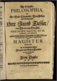 Die krönende Philosophia, Als Der Wohl-Ehrenveste, Vorachtbare und Wohlgelahrte Herr Jacob Tiesler, von Thoren aus Preussen, Philosoph. Baccal. Et SS. Theol. Studios. auff der weitberühmten Universität Leipzig, den 29. Januar. des 1680. Jahres, ruhmwürdigst zum Magister erkläret wurde / Jn nachfolgenden Zeilen Seinem werthesten Freunde so willig als schuldig entworffen von Ernst Otipka, K. G. D