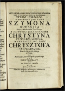 Nie Tak Własnych Pochodni Splendorem, Jako Herbownego Miesiąca Promieniami Swietny Hymeneusz ... Pana Szymona Mohaupta Kupca y Mieszczanina Toruńskiego. Z ... Panną Chrystyną Pappelbaumowną ... Pana Chrysztofa Pappelbauma, Ławnika Nowomieyskiego Corą / Przez Antoniego Chryzanthego Łapczyńskiego, N. M. S. Elucydowany, Roku ... 1705. Dnia 13. Października