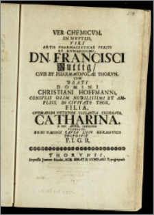 Ver Chemicvm, In Nvptiis, Viri Artis Pharmacevticae Periti ... Dn. Francisci Ruttig, Civis Et Pharmacopolae Thorvn. Cvm ... Domini Christiani Hoffmanni, Consvlis ... In Civitate Thor. Filia ... Catharina, d. xxv. April. cicicccxiii. Celebratis ... Proposvit P. I. G. R