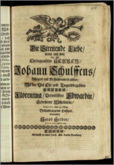Die Streitende Liebe, wolte und solte bey des ... Herren, Johann Schulffens, Bürgers und Meltzenbrauers allhier, Mit der ... Frauen, Florentina, Verwittibter Edwardin, gebohrner Wilhelmsin, Anno 1700. den 25. May Vollendtzogener Hochzeit. Entwerffen. Jacob Herden, J. P. P. Extr. und Pr. Ord