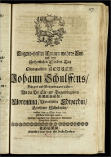 Tugend-haffter Frauen wahres Lob auff den Hochzeitlichen Freuden-Tag des ... Herren, Johann Schulffens, Bürgers uud Meltzenbrauers allhier, Mit der ... Frauen, Florentina, Verwittibter Edwardin, Gebohrner Wilhelmsin, welcher den 25. May Anno 1700. glücklich Vollzogen ward / schuldigst vorgestellet von einem innen Benandten treugesinten Freunde [Johann Daniel Möringk, SS. Theol. Stud.]