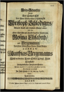 Rosen-Gedancken, Wormit Das Hochzeit-Fest Des ... Herren Christoph Schlodigers, Bürgers Kauff- und Handels-Manns allhier Mit Der ... Jungfrauen Rosina Elisabeth, geb. Bergemannin, Des ... Herren Matthias Bergemanns ... Rahts-Eltisten Königl. Stadt Fraustadt ... Tochter ... So schuldigst als willigst Jm Jahr ... 1708. den 24. Aprilis. beehrte / Jacob Herden