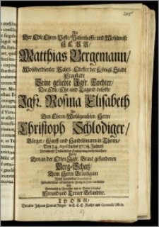 Als Der Edle Ehren-Veste ... Herr, Matthias Bergemann ... Rahts-Eltester der Königl. Stadt Fraustadt Seine ... Tochter, Die ... Jgfr. Rosina Elisabeth An Den ... Herrn Christoph Schlodiger, Bürger, Kauff- und Handelsmann in Thorn, Den 24. April ... 1708. Jahres Vermittelst Pristerlicher Einsegnung verheyrathete, Wolte ... Gratulation Zu ... Hochzeit-Feste vorstellen Ein Vormahls in Preussen ietzt in Posen lebender Freund und Treuer Bekandter