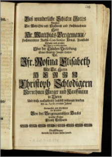 Dasz wunderliche Schicken Gottes Welches Der ... Hr. Matthias Bergemann ... Raths-Con-Senior Königl. Fraustadt Erkante und preisete Als Jhm gratuliret worden Uber der Ehlichen Verlobung Seiner ... Tochter Tit. Jfr. Rosina Elisabeth Mit ... Herrn Christoph Schlodigern ... Burger und Kauffmann in Thorn Und solche nachgehends daselbst vollzogen worden den 24. Aprilis 1708ten Jahres Entworffen und überschicket aus Fraustadt / Von des Bergemannischen Hauses treusten Sohne Frantz Teschnern
