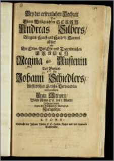 Bey der erfreulichen Hochzeit Des ... Herrn Andreas Silbers, Bürgers, Kauff- und Handels-Mannes allhier Mit Der ... Frauen Regina geb. Austenin Des ... Hn. Johann Schiedlers, Altstädtschen Gerichs-Verwandten nachgelassenen Frau Wittwen, Welche Anno 1715. den 5. Martii Vollzogen wurde Legten ihre Glückwünsche schuldigst ab Nachgesetzte