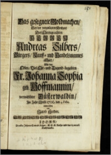 Das gesegnete Goldmachen, Bey der vergnügten Hochzeit Des ... Herren Andreas Silbers, Bürgers, Kauff- und Handelsmannes allhier, Mit der ... Fr. Johanna Sophia geb. Hoffmannin, verwittibter Düsterwaldin, Jm Jahr Christi 1706. den 4. Febr. / entworffen von Jacob Herden