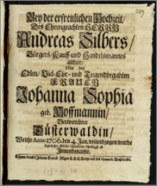 Bey der erfreulichen Hochzeit, Des ... Herrn Andreas Silbers, Bürgers, Kauff- und Handelsmannes allhier, Mit der ... Frauen Johanna Sophia geb. Hoffmannin, Verwittibter Düsterwaldin, Welche Anno 1706. den 4. Jan. vollendzogen wurde legten ihre Glücks-Wündsche schuldigst ab Jnnenbenante