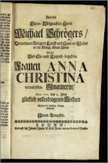Bey des Ehren-Wolgeachten Herrn Michael Schrögers ... Bürgers Kauff- und Handels-Man[n]es in der Königl. Stadt Thorn Mit der ... Frauen Anna Christina verwittibten Gmainerin, Anno 1712. den 12. May glücklich vollendzogenen Hochzeit Wolten ihre schuldige Pflicht abstatten Jnnen Benandte