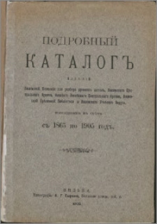 Podrobnyj katalog izdanìj Vilenskoj Komissìi dlâ razbora drevnih aktov, Vilenskago Central'nago Arhiva, byvšago Vitebskago Centralnago Arhiva, Vilenskoj Publičnoj Biblìoteki i Vilenskago Učebnago Okruga vyšedših v svet s 1865 po 1905 god