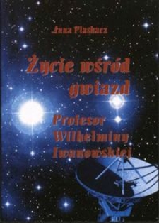 Życie wśród gwiazd Profesor Wilhelminy Iwanowskiej : rozmowę z Panią Profesor przeprowadziła Anna Plaskacz