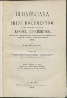 Uchańsciana czyli Zbiór dokumentów wyjaśniających życie i działalność Jakóba Uchańskiego arcybiskupa gnieźnieńskiego, legata urodzonego, Królestwa Polskiego Prymasa i Pierwszego Księcia, +1581. T. 1