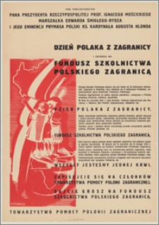 [Afisz] : [Inc.:] Pod Protektoratem Pana Prezydenta Rzeczypospolitej prof. Ignacego Mościckiego, Marszałka Edwarda Śmigłego-Rydza i Jego Eminencji Prymasa Polski ks. kardynała Augusta Hlonda Dzień Polaka z Zagranicy i zbiórka na Fundusz Szkolnictwa Polskiego Zagranicą [...]. W dniach od 15 stycznia do 15 lutego 1937 r. trwać będzie zbiórka na Fundusz Szkolnictwa Polskiego Zagranicą [...]